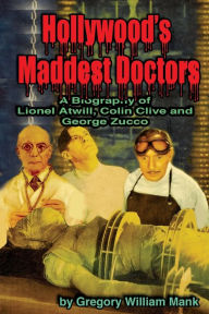 Title: Hollywood's Maddest Doctors: Lionel Atwill, Colin Clive and George Zucco, Author: Gregory Mank