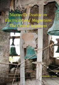 Title: Maxwell's Treatise on Electricity and Magnetism: The Central Argument, Author: Howard J. Fisher