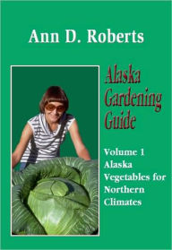 Title: Alaska Gardening Guide: Vegetables for Northern Climates, Author: Ann D. Roberts