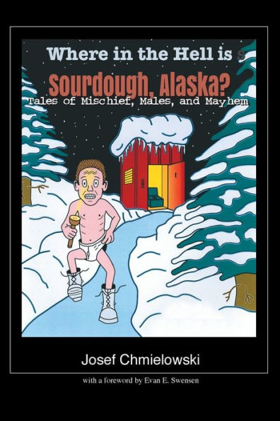 Where in the Hell Is Sourdough Alaska: Tales of Mischief, Males, and Mayhem