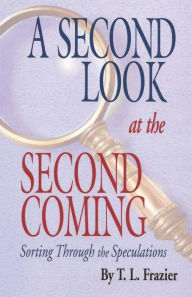 Title: A Second Look at the Second Coming: Sorting Through the Speculations, Author: T L Frazier