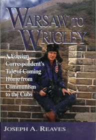 Title: Warsaw to Wrigley: A Foreign Correspondent's Tale of Coming Home from Communism to the Cubs / Edition 1, Author: Joseph A. Reaves