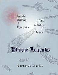 Title: Plague Legends: From the Miasmas of Hippocrates to the Microbes of Pasteur, Author: Socrates Litsios