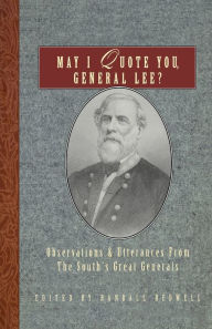 Title: May I Quote You, General Lee?: Observations and Utterances of the South's Great Generals, Author: Randall J. Bedwell