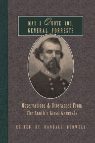 Title: May I Quote You, General Forrest?: Observations and Utterances of the South's Great Generals, Author: Randall J. Bedwell
