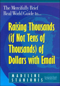 Title: Mercifully Brief, Real World Guide to Raising Thousands, if Not Tens of Thousands of Dollars with EMail, Author: Madeline Stanionis