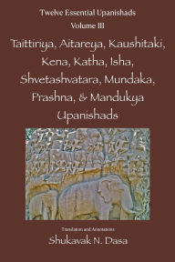 Title: Twelve Essential Upanishads Vol. III: Taittiriya, Aitareya, Kaushitaki, Kena, Katha, Isha, Shvetashvatara, Mundaka, Prashna, & Mandukya Upanishads, Author: Shukavak N Dasa