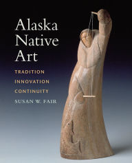 Title: Alaska Native Art: Tradition, Innovation, Continuity, Author: Susan W. Fair