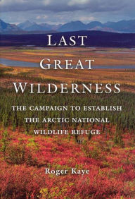 Title: Last Great Wilderness: The Campaign to Establish the Arctic National Wildlife Refuge, Author: Roger Kaye