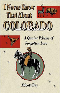 Title: I Never Knew That about Colorado: A Quaint Volume of Forgotten Lore / Edition 1, Author: Abbott Fay