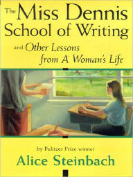 Title: The Miss Dennis School of Writing and Other Lessons from A Woman's Life, Author: Alice Steinbach