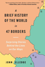 Title: A Brief History of the World in 47 Borders: Surprising Stories Behind the Lines on Our Maps, Author: Jonn Elledge