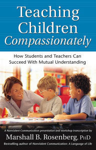 Title: Teaching Children Compassionately: How Students and Teachers Can Succeed with Mutual Understanding, Author: Marshall B. Rosenberg PhD