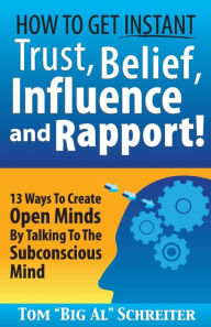 Title: How To Get Instant Trust, Belief, Influence, and Rapport!: 13 Ways To Create Open Minds By Talking To The Subconscious Mind, Author: Tom Big Al Schreiter