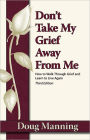 Don't Take My Grief Away from Me: How to Walk Through Grief and Learn to Live Again