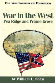 Title: War in the West: Pea Ridge and Prairie Grove, Author: William L. Shea