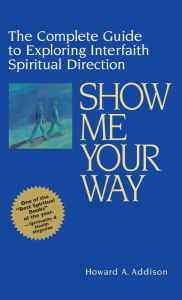 Title: Show Me Your Way: The Complete Guide to Exploring Interfaith Spiritual Direction, Author: Howard A. Addison