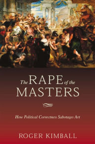Title: The Rape of the Masters: How Political Correctness Sabotages Art, Author: Roger Kimball