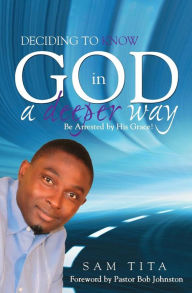 Title: Deciding To Know God In A Deeper Way. Be Arrested By His Grace!, Author: Sam Tita