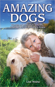 Title: Amazing Dogs: Stories of Brilliance, Loyalty, Courage & Extraordinary Feats, Author: Lisa Wojna