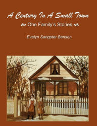 Title: A Century In A Small Town: One Family's Stories, Author: Evelyn Sangster Benson