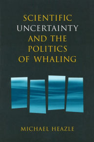 Title: Scientific Uncertainty and the Politics of Whaling, Author: Michael Heazle