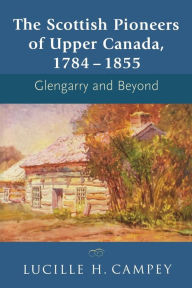 Title: The Scottish Pioneers of Upper Canada, 1784-1855: Glengarry and Beyond, Author: Lucille H. Campey