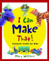 I Can Make That!: Fantastic Crafts for Kids