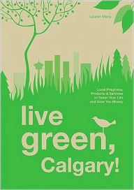 Title: Live Green, Calgary!: Local Programs, Products and Services to Green Your Life and Save You Money, Author: Lauren Maris
