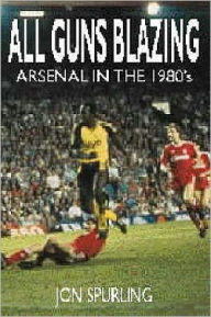 Title: All Guns Blazing: Arsenal in the 1980's, Author: Jon Spurling