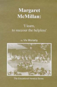 Title: Margaret McMillan: I Learn, to Succour the Helpless, Author: Viv Moriarty