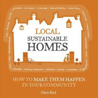 Local Sustainable Homes: How to Make Them Happen in Your Community. Chris Bird