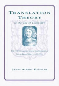Title: Translation Theory in the Age of Louis XIV: The 1683 De Optimo Genere Interpretandi (on the Best Kind of Translating) of Pierre Daniel Huet (1630-1721), Author: James Albert DeLater