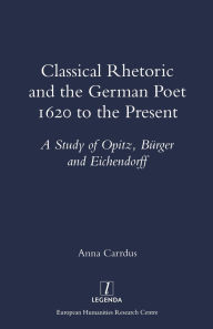 Title: Classical Rhetoric and the German Poet: 1620 to the Present - Study of Opitz, Burger and Eichendorff / Edition 1, Author: Anna Carrdus