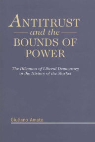 Title: Antitrust and the Bounds of Power: The Dilemma of Liberal Democracy in the History of the Market, Author: Giuliano Amato