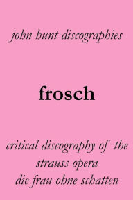 Title: Frosch. Critical Discography of the Strauss Opera Die Frau Ohne Schatten. [The Woman Without a Shadow]., Author: John Hunt