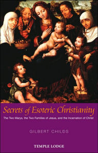 Title: Secrets of Esoteric Christianity: The Two Marys, the Two Families of Jesus, and the Incarnation of Christ, Author: Gilbert Childs