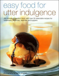 Easy Food for Utter Indulgence: The Ultimate in Comfort Food, with over 50 Delectable Recipes for Breakfasts, Brunches, Teatimes and Suppers