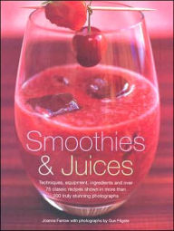 Smoothies and Juices: Techniques, Equipment, Ingredients and over 75 Classic Recipes Shown in More Than 200 Truly Stunning Photographs