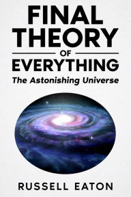 Title: Final Theory Of Everything: The Astonishing Universe, Author: Russell Eaton