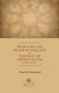 Title: 100 Books on Islam in English: And the End of Orientalism in Islamic Studies, Author: Ghazi bin Muhammad