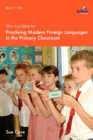 Title: 100+ Fun Ideas for Practising Modern Foreign Languages in the Primary Classroom, Author: Sue Cave