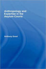 Title: Anthropology and Expertise in the Asylum Courts / Edition 1, Author: Anthony Good