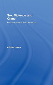 Title: Sex, Violence and Crime: Foucault and the 'Man' Question / Edition 1, Author: Adrian Howe