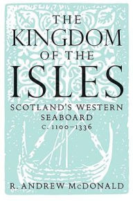 Title: The Kingdom of the Isles: Scotland's Western Seaboard c.1100-1336 / Edition 2, Author: R. Andrew McDonald