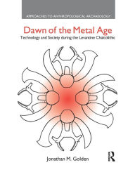 Title: Dawn of the Metal Age: Technology and Society During the Levantine Chalcolithic, Author: Jonathan M. Golden