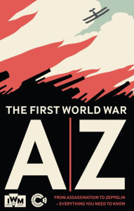 Title: The First World War A-Z: From Assassination to Zeppelin - Everything You Need to Know, Author: Imperial War Museums