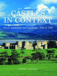 Title: Castles in Context: Power, Symbolism and Landscape, 1066 to 1500, Author: Robert Liddiard