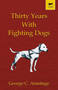 Title: Thirty Years with Fighting Dogs (Vintage Dog Books Breed Classic - American Pit Bull Terrier), Author: George C Armitage