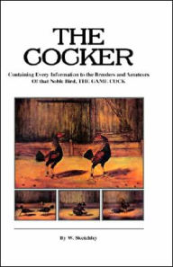 Title: The Cocker - Containing Every Information to the Breeders and Amateurs of That Noble Bird the Game Cock (History of Cockfighting Series), Author: W Sketchley